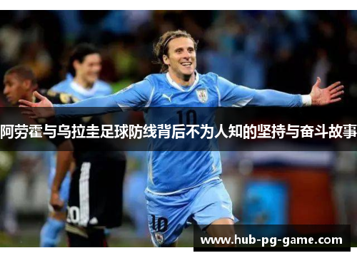 阿劳霍与乌拉圭足球防线背后不为人知的坚持与奋斗故事