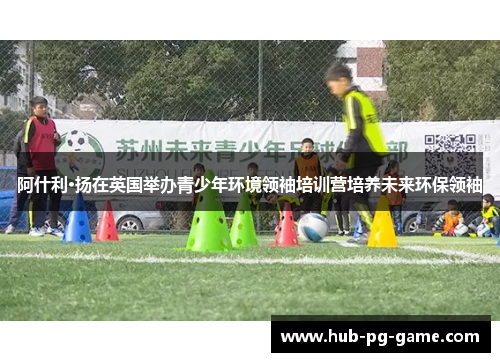 阿什利·扬在英国举办青少年环境领袖培训营培养未来环保领袖 阿什利·扬在英国举办青少年环境领袖培训营培养未来环保领袖