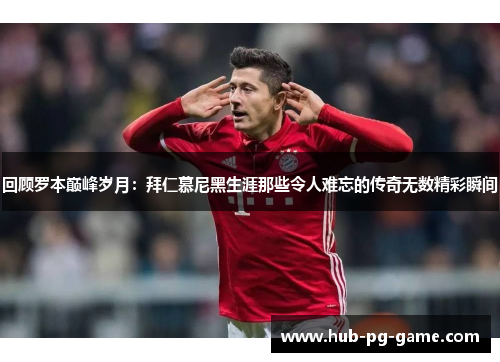回顾罗本巅峰岁月：拜仁慕尼黑生涯那些令人难忘的传奇无数精彩瞬间