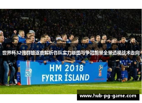 世界杯32强群雄逐鹿解析各队实力版图与争冠前景全景透视战术走向