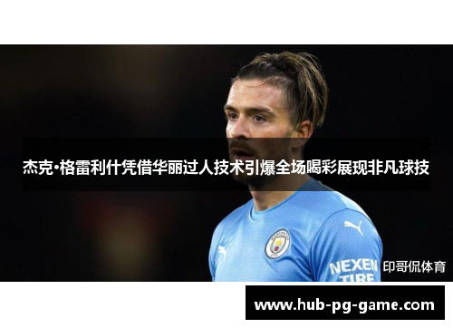 杰克·格雷利什凭借华丽过人技术引爆全场喝彩展现非凡球技 杰克·格雷利什凭借华丽过人技术引爆全场喝彩展现非凡球技