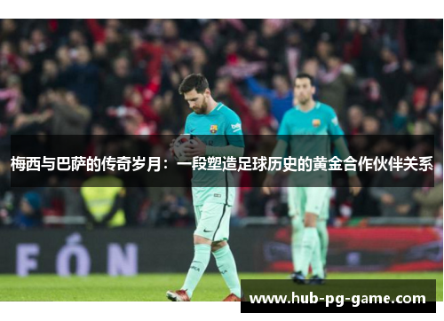 梅西与巴萨的传奇岁月:一段塑造足球历史的黄金合作伙伴关系 梅西与巴萨的传奇岁月:一段塑造足球历史的黄金合作伙伴关系