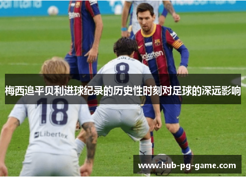 梅西追平贝利进球纪录的历史性时刻对足球的深远影响 梅西追平贝利进球纪录的历史性时刻对足球的深远影响