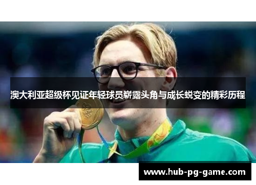 澳大利亚超级杯见证年轻球员崭露头角与成长蜕变的精彩历程